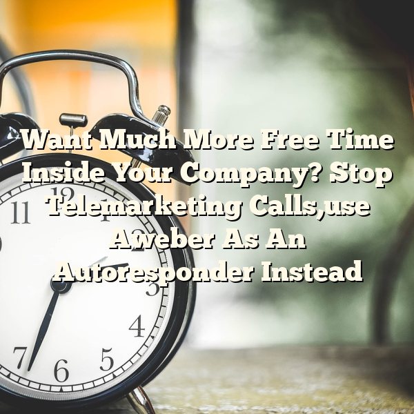 Want Much More Free Time Inside Your Company? Stop Telemarketing Calls,use Aweber As An Autoresponder Instead