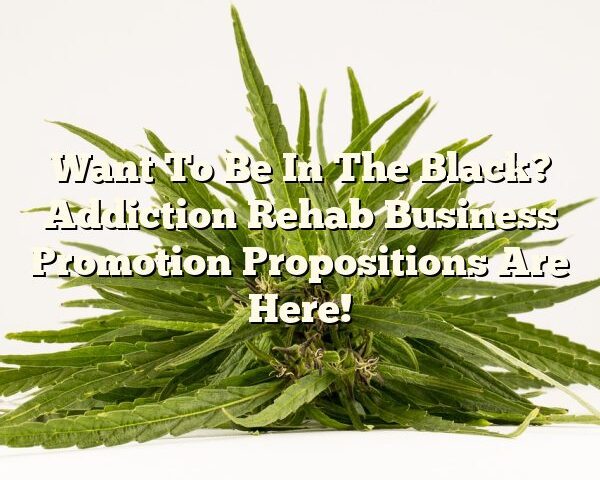 Want To Be In The Black? Addiction Rehab Business Promotion Propositions Are Here!