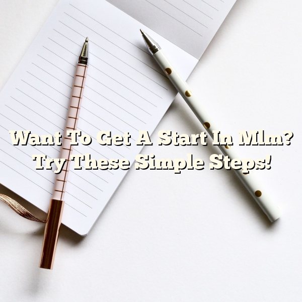 Want To Get A Start In Mlm? Try These Simple Steps!