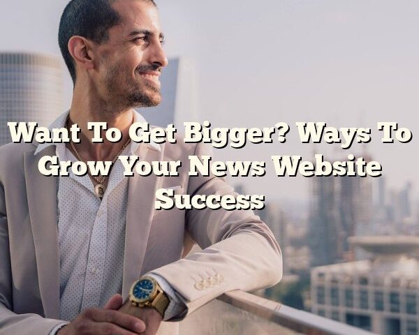 Want To Get Bigger? Ways To Grow Your News Website Success