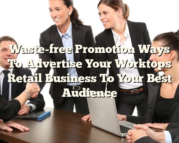 Waste-free Promotion Ways To Advertise Your Worktops Retail Business To Your Best Audience