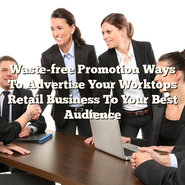 Waste-free Promotion Ways To Advertise Your Worktops Retail Business To Your Best Audience