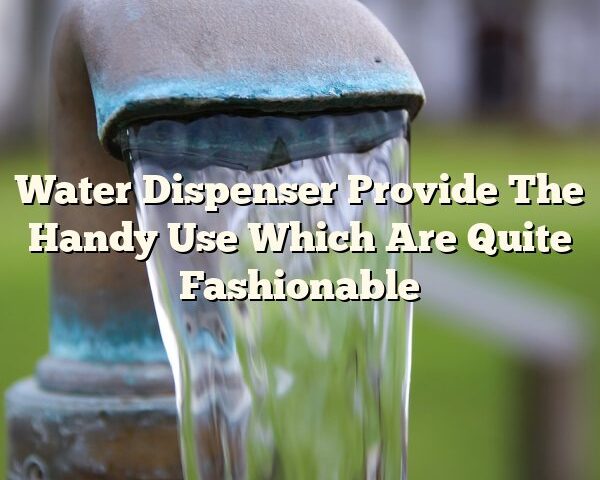 Water Dispenser Provide The Handy Use Which Are Quite Fashionable