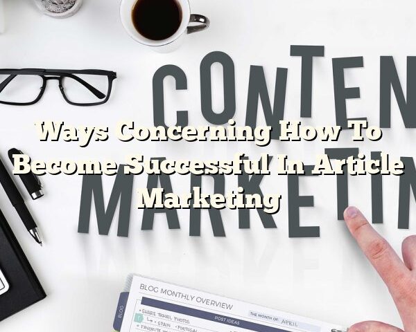 Ways Concerning How To Become Successful In Article Marketing