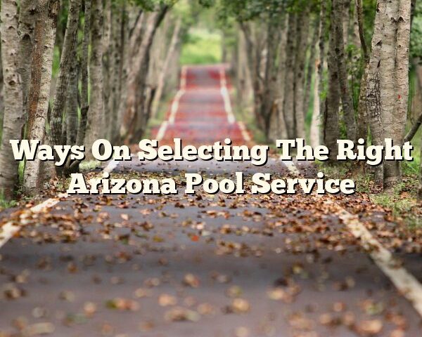 Ways On Selecting The Right Arizona Pool Service