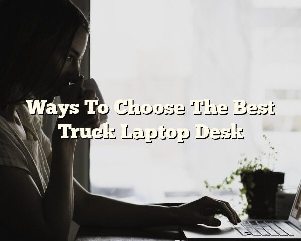 Ways To Choose The Best Truck Laptop Desk