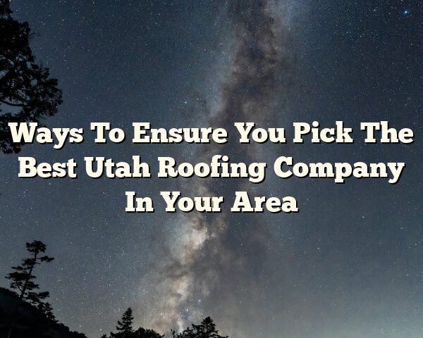 Ways To Ensure You Pick The Best Utah Roofing Company In Your Area