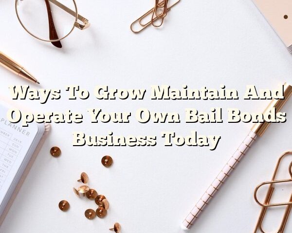 Ways To Grow Maintain And Operate Your Own Bail Bonds Business Today