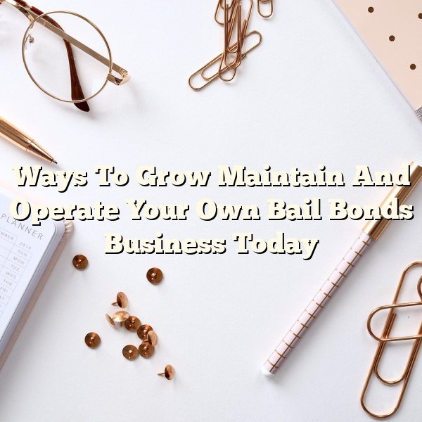 Ways To Grow Maintain And Operate Your Own Bail Bonds Business Today