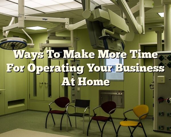 Ways To Make More Time For Operating Your Business At Home