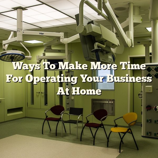 Ways To Make More Time For Operating Your Business At Home