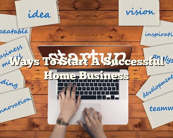 Ways To Start A Successful Home Business