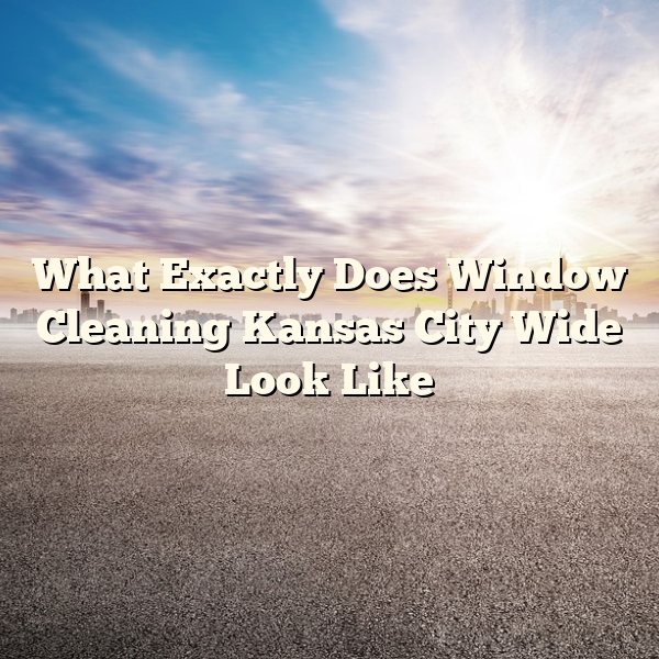 What Exactly Does Window Cleaning Kansas City Wide Look Like