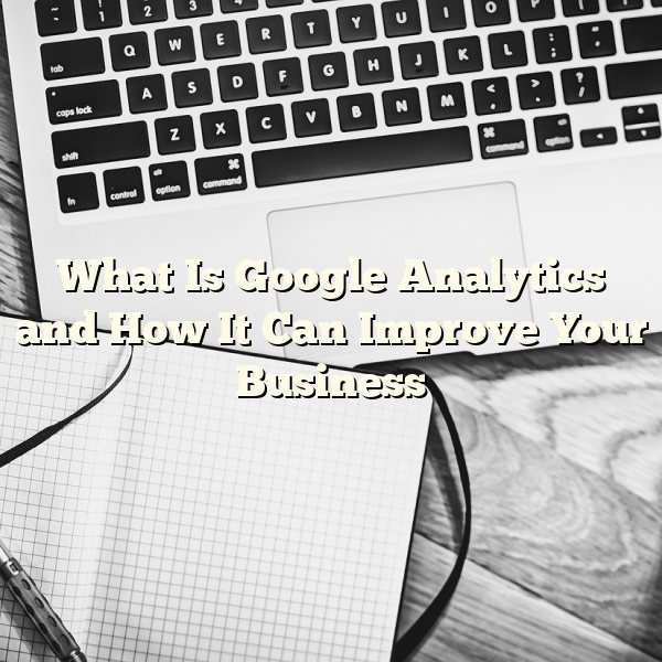 What Is Google Analytics and How It Can Improve Your Business