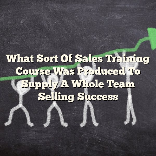 What Sort Of Sales Training Course Was Produced To Supply A Whole Team Selling Success