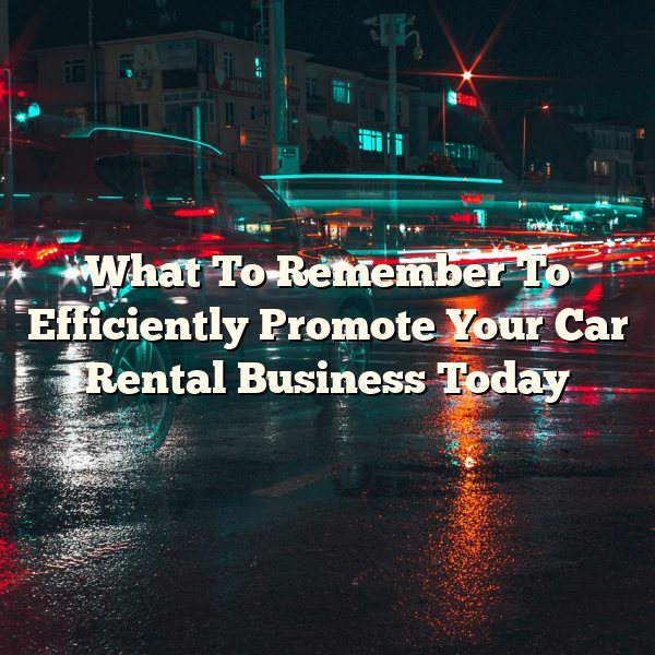 What To Remember To Efficiently Promote Your Car Rental Business Today