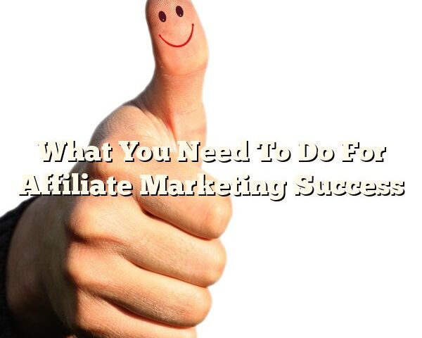 What You Need To Do For Affiliate Marketing Success