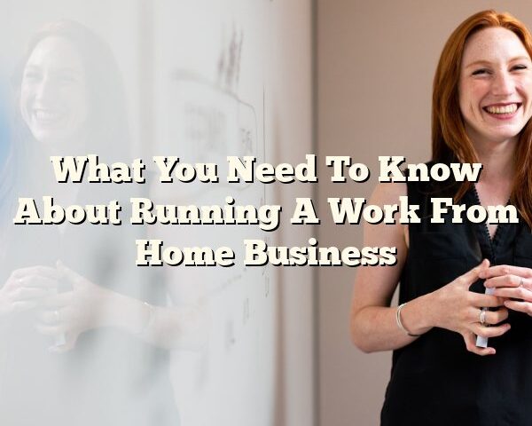 What You Need To Know About Running A Work From Home Business