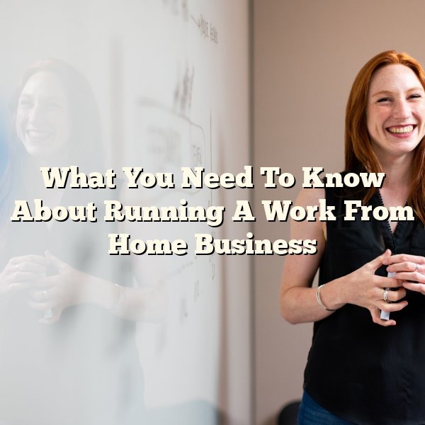 What You Need To Know About Running A Work From Home Business