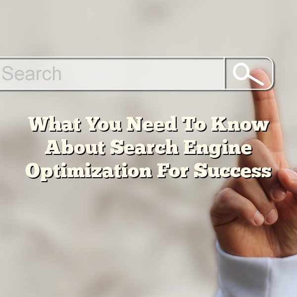 What You Need To Know About Search Engine Optimization For Success