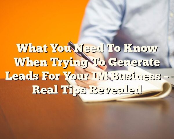 What You Need To Know When Trying To Generate Leads For Your IM Business – Real Tips Revealed