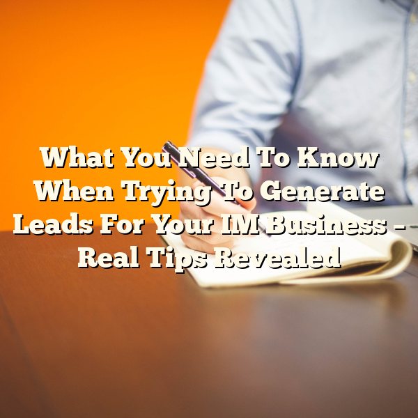 What You Need To Know When Trying To Generate Leads For Your IM Business – Real Tips Revealed