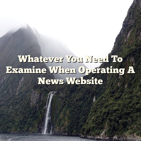 Whatever You Need To Examine When Operating A News Website