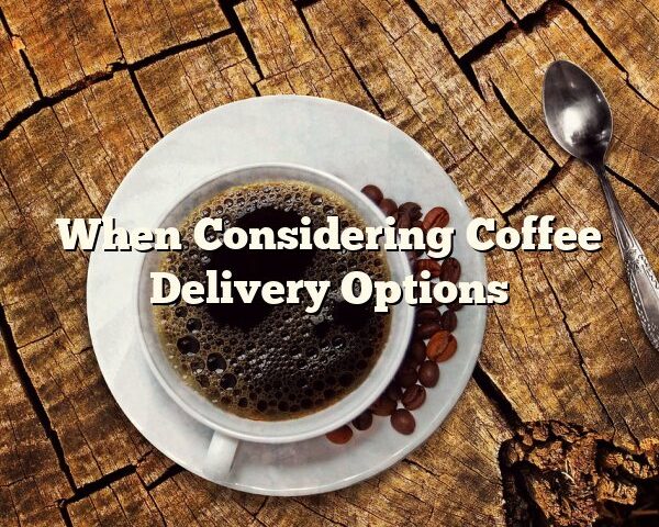 When Considering Coffee Delivery Options