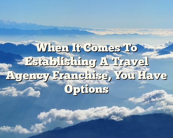 When It Comes To Establishing A Travel Agency Franchise, You Have  Options