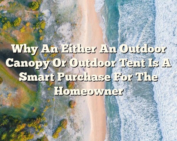 Why An Either An Outdoor Canopy Or Outdoor Tent Is A Smart Purchase For The Homeowner