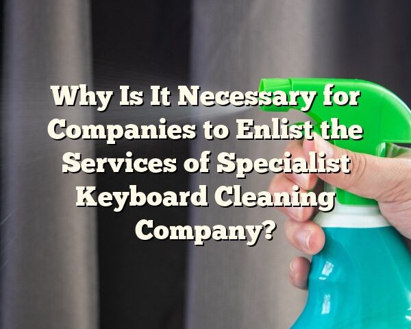 Why Is It Necessary for Companies to Enlist the Services of Specialist Keyboard Cleaning Company?