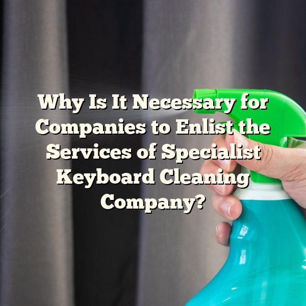 Why Is It Necessary for Companies to Enlist the Services of Specialist Keyboard Cleaning Company?