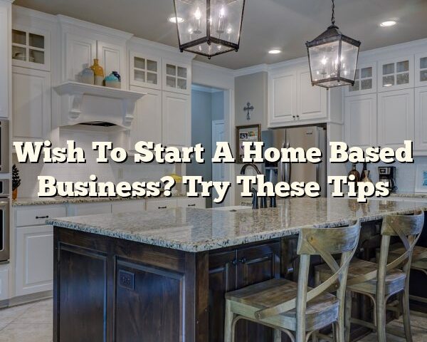 Wish To Start A Home Based Business? Try These Tips