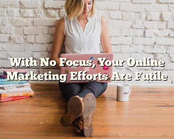 With No Focus, Your Online Marketing Efforts Are Futile