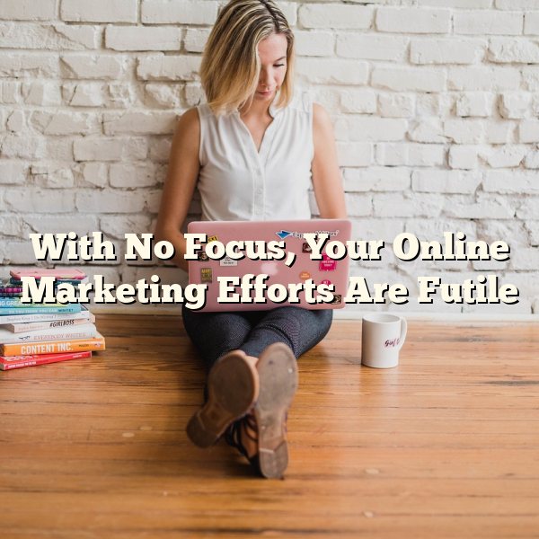 With No Focus, Your Online Marketing Efforts Are Futile