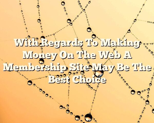 With Regards To Making Money On The Web A Membership Site May Be The Best Choice