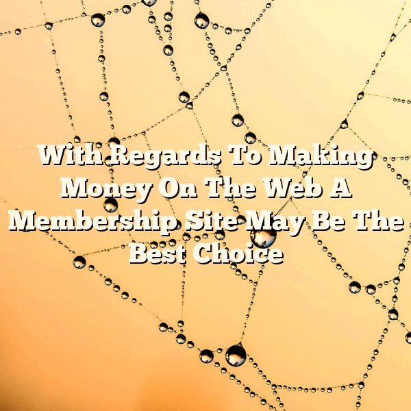 With Regards To Making Money On The Web A Membership Site May Be The Best Choice