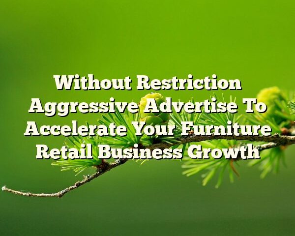 Without Restriction Aggressive Advertise To Accelerate Your Furniture Retail Business Growth