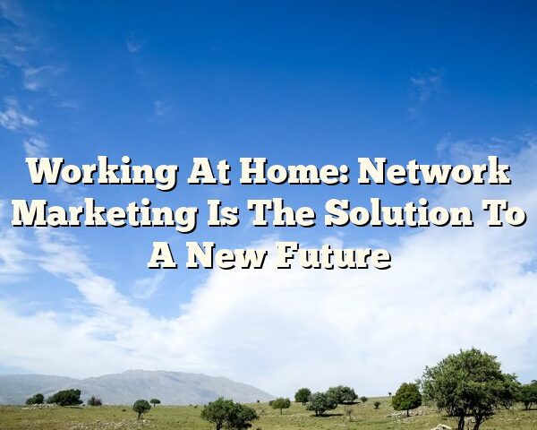 Working At Home: Network Marketing Is The Solution To A New Future