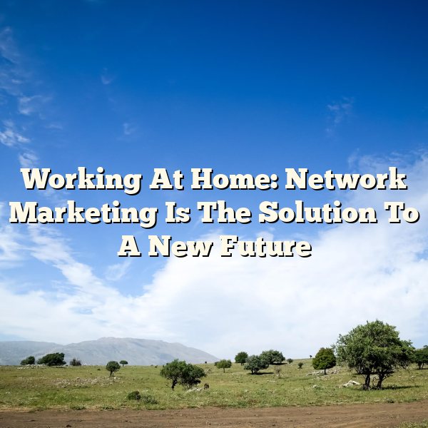 Working At Home: Network Marketing Is The Solution To A New Future