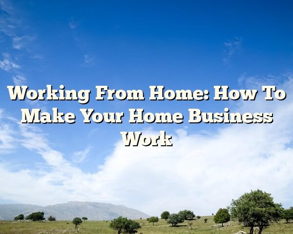 Working From Home: How To Make Your Home Business Work