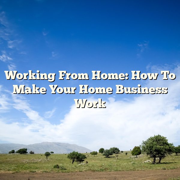 Working From Home: How To Make Your Home Business Work