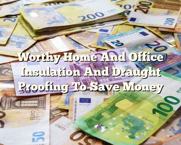 Worthy Home And Office Insulation And Draught Proofing To Save Money