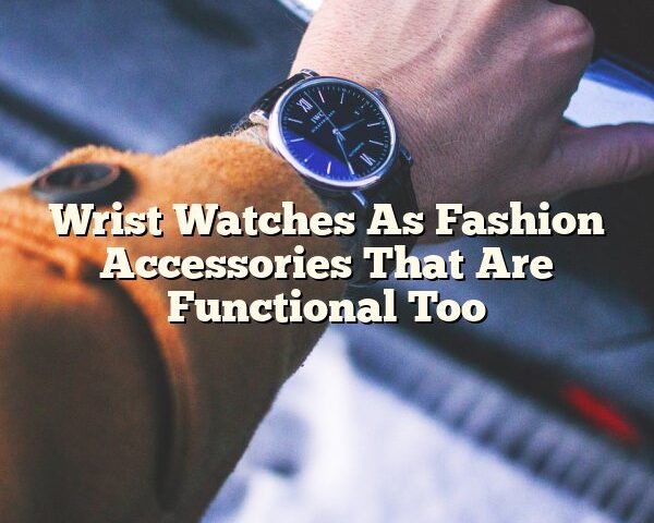 Wrist Watches As Fashion Accessories That Are Functional Too