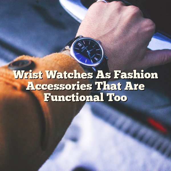 Wrist Watches As Fashion Accessories That Are Functional Too