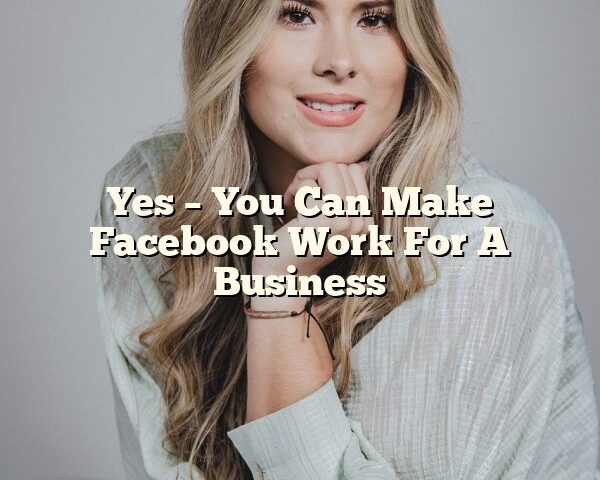 Yes – You Can Make Facebook Work For A Business