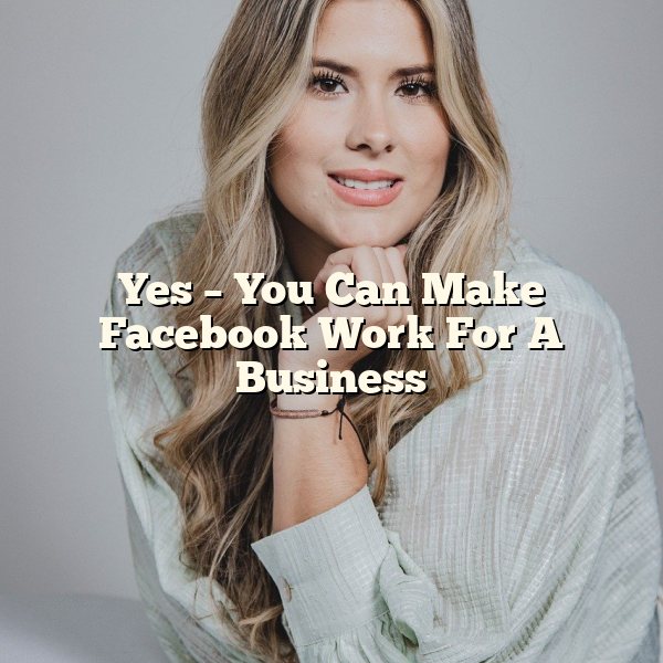 Yes – You Can Make Facebook Work For A Business