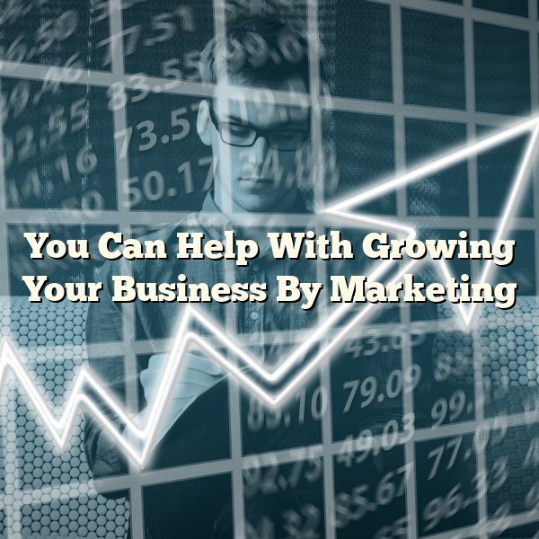 You Can Help With Growing Your Business By Marketing