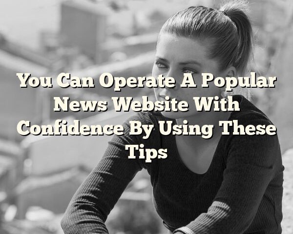 You Can Operate A Popular News Website With Confidence By Using These Tips