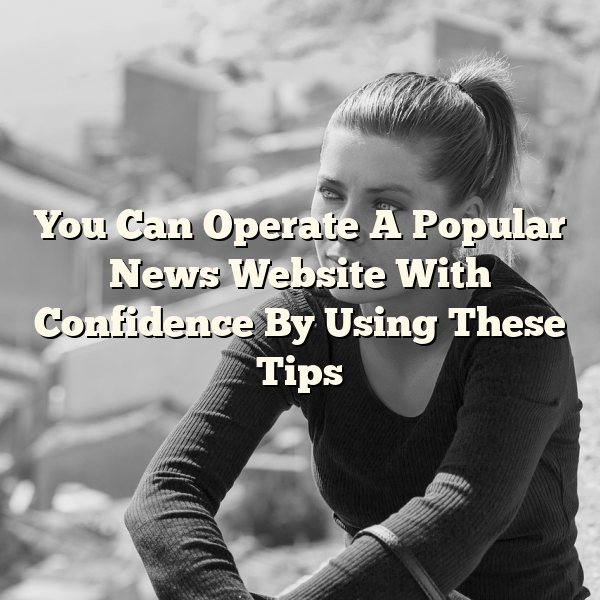 You Can Operate A Popular News Website With Confidence By Using These Tips